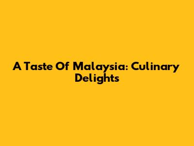 A Taste Of Malaysia: Culinary Delights
