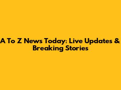 A To Z News Today: Live Updates & Breaking Stories