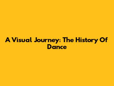A Visual Journey: The History Of Dance