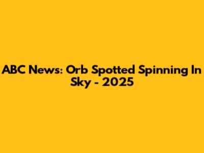 ABC News: Orb Spotted Spinning In Sky - 2025