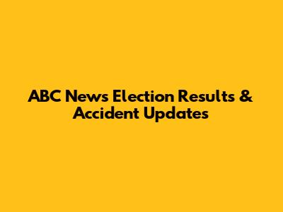 ABC News Election Results & Accident Updates