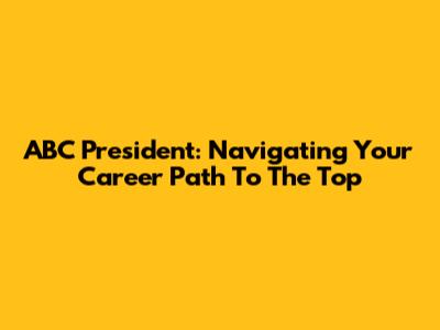 ABC President: Navigating Your Career Path To The Top