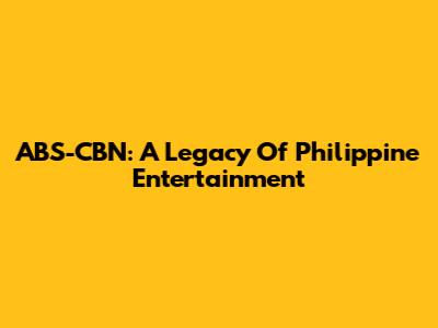 ABS-CBN: A Legacy Of Philippine Entertainment