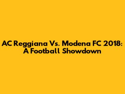 AC Reggiana Vs. Modena FC 2018: A Football Showdown
