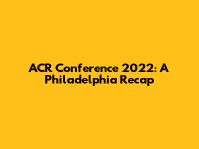 ACR Conference 2022: A Philadelphia Recap