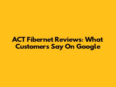 ACT Fibernet Reviews: What Customers Say On Google