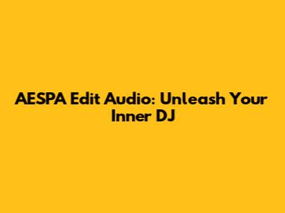 AESPA Edit Audio: Unleash Your Inner DJ
