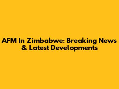 AFM In Zimbabwe: Breaking News & Latest Developments