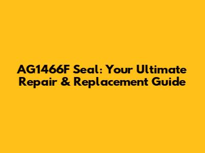 AG1466F Seal: Your Ultimate Repair & Replacement Guide