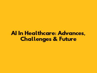 AI In Healthcare: Advances, Challenges & Future