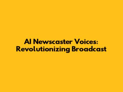 AI Newscaster Voices: Revolutionizing Broadcast