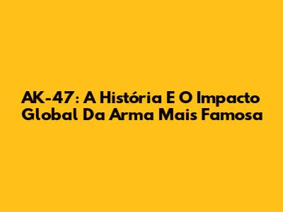 AK-47: A História E O Impacto Global Da Arma Mais Famosa