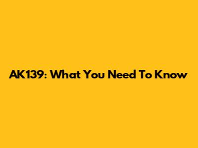 AK139: What You Need To Know