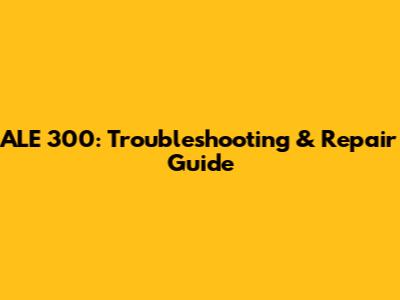 ALE 300: Troubleshooting & Repair Guide