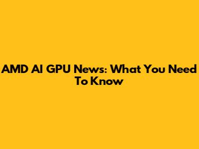 AMD AI GPU News: What You Need To Know