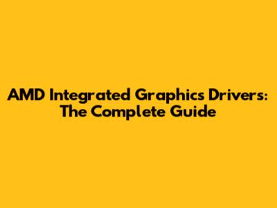AMD Integrated Graphics Drivers: The Complete Guide
