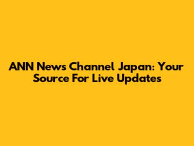 ANN News Channel Japan: Your Source For Live Updates