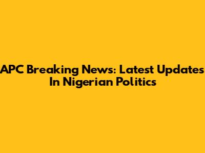 APC Breaking News: Latest Updates In Nigerian Politics