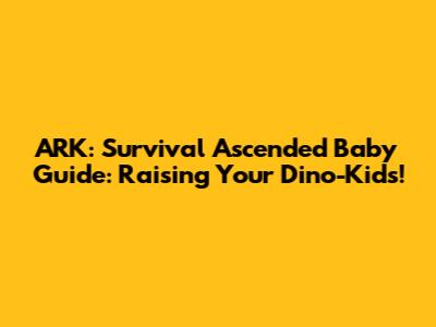ARK: Survival Ascended Baby Guide: Raising Your Dino-Kids!
