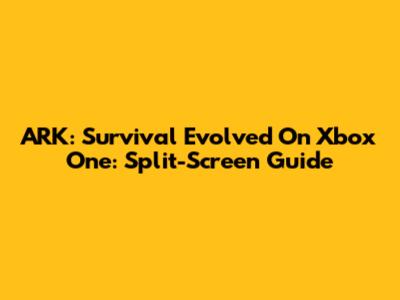 ARK: Survival Evolved On Xbox One: Split-Screen Guide