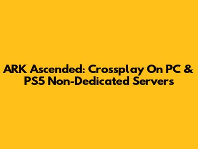 ARK Ascended: Crossplay On PC & PS5 Non-Dedicated Servers