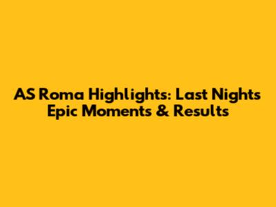 AS Roma Highlights: Last Night's Epic Moments & Results