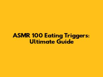 ASMR 100 Eating Triggers: Ultimate Guide
