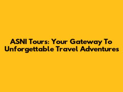 ASNI Tours: Your Gateway To Unforgettable Travel Adventures
