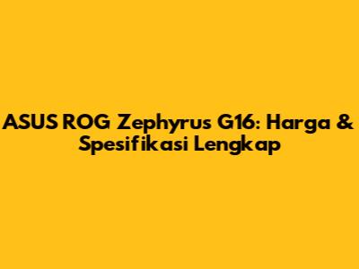 ASUS ROG Zephyrus G16: Harga & Spesifikasi Lengkap