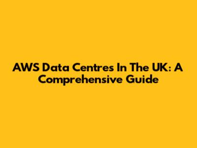 AWS Data Centres In The UK: A Comprehensive Guide