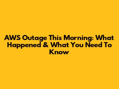 AWS Outage This Morning: What Happened & What You Need To Know