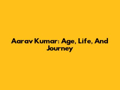 Aarav Kumar: Age, Life, And Journey
