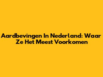 Aardbevingen In Nederland: Waar Ze Het Meest Voorkomen
