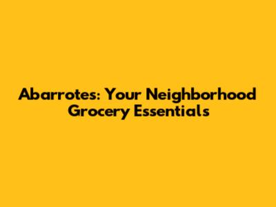 Abarrotes: Your Neighborhood Grocery Essentials