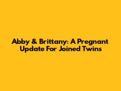 Abby & Brittany: A Pregnant Update For Joined Twins