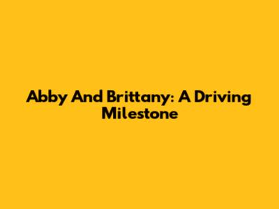 Abby And Brittany: A Driving Milestone