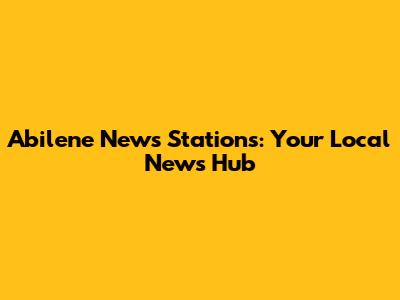 Abilene News Stations: Your Local News Hub