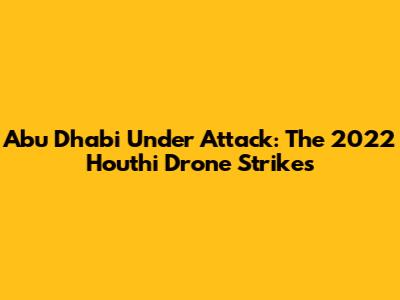 Abu Dhabi Under Attack: The 2022 Houthi Drone Strikes