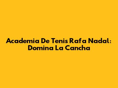 Academia De Tenis Rafa Nadal: Domina La Cancha