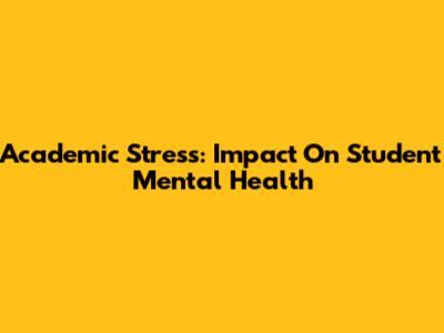 Academic Stress: Impact On Student Mental Health