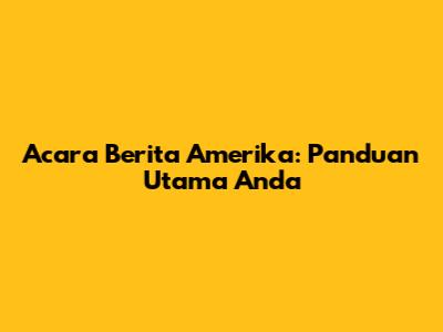 Acara Berita Amerika: Panduan Utama Anda