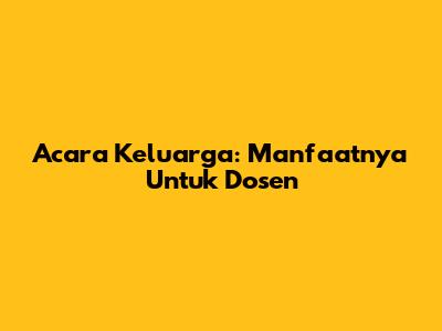 Acara Keluarga: Manfaatnya Untuk Dosen