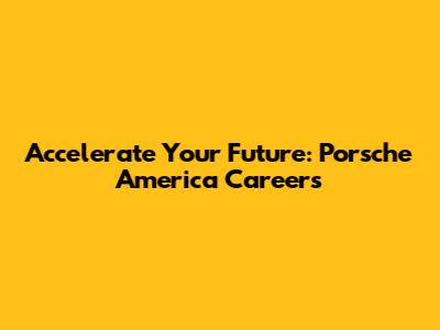 Accelerate Your Future: Porsche America Careers