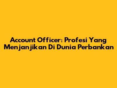 Account Officer: Profesi Yang Menjanjikan Di Dunia Perbankan