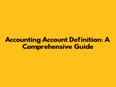 Accounting Account Definition: A Comprehensive Guide
