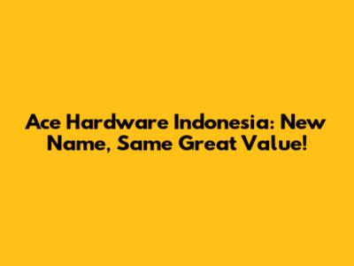 Ace Hardware Indonesia: New Name, Same Great Value!