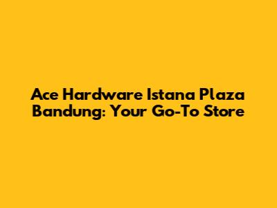 Ace Hardware Istana Plaza Bandung: Your Go-To Store