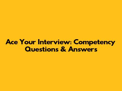 Ace Your Interview: Competency Questions & Answers
