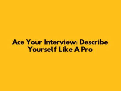 Ace Your Interview: Describe Yourself Like A Pro