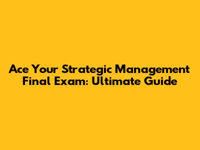 Ace Your Strategic Management Final Exam: Ultimate Guide
